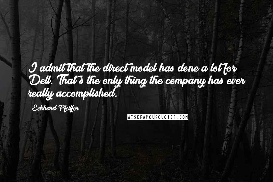 Eckhard Pfeiffer Quotes: I admit that the direct model has done a lot for Dell. That's the only thing the company has ever really accomplished.