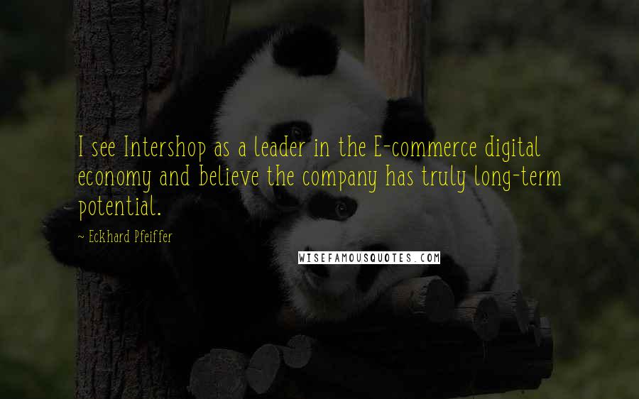 Eckhard Pfeiffer Quotes: I see Intershop as a leader in the E-commerce digital economy and believe the company has truly long-term potential.