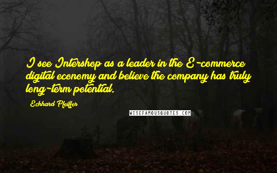 Eckhard Pfeiffer Quotes: I see Intershop as a leader in the E-commerce digital economy and believe the company has truly long-term potential.