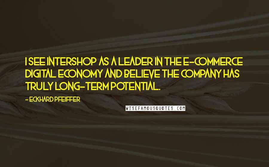 Eckhard Pfeiffer Quotes: I see Intershop as a leader in the E-commerce digital economy and believe the company has truly long-term potential.