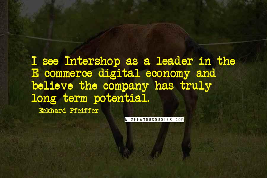 Eckhard Pfeiffer Quotes: I see Intershop as a leader in the E-commerce digital economy and believe the company has truly long-term potential.