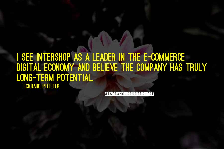 Eckhard Pfeiffer Quotes: I see Intershop as a leader in the E-commerce digital economy and believe the company has truly long-term potential.