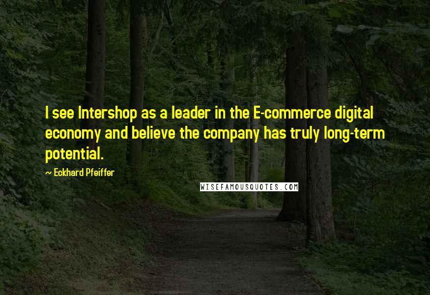 Eckhard Pfeiffer Quotes: I see Intershop as a leader in the E-commerce digital economy and believe the company has truly long-term potential.