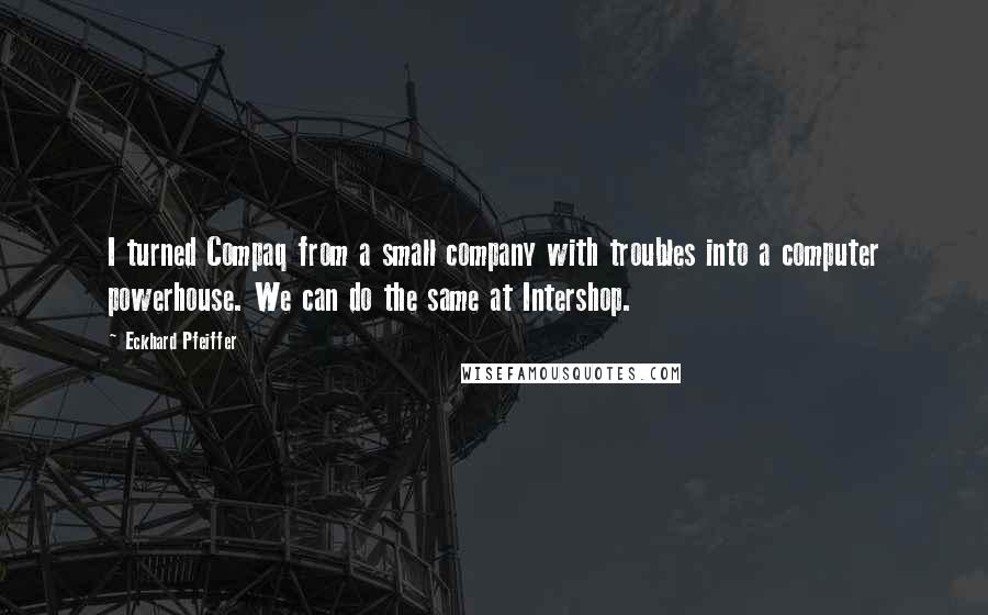 Eckhard Pfeiffer Quotes: I turned Compaq from a small company with troubles into a computer powerhouse. We can do the same at Intershop.