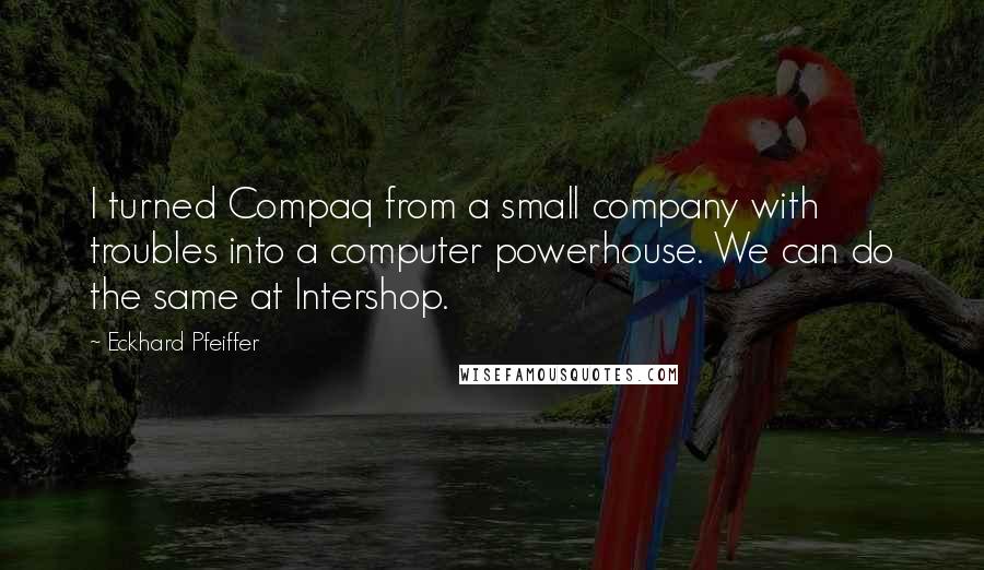 Eckhard Pfeiffer Quotes: I turned Compaq from a small company with troubles into a computer powerhouse. We can do the same at Intershop.