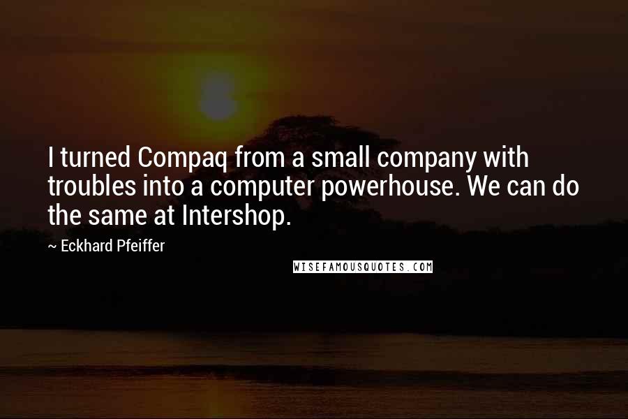 Eckhard Pfeiffer Quotes: I turned Compaq from a small company with troubles into a computer powerhouse. We can do the same at Intershop.