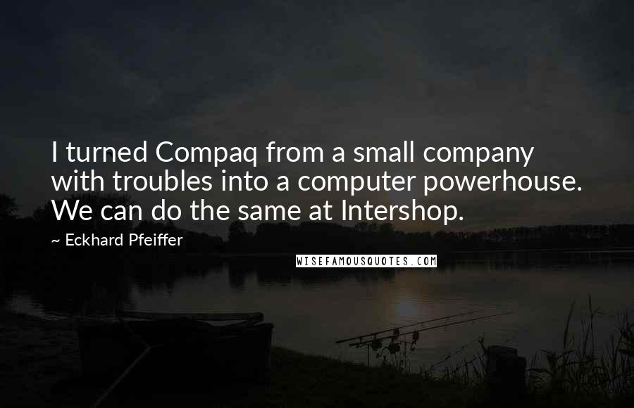 Eckhard Pfeiffer Quotes: I turned Compaq from a small company with troubles into a computer powerhouse. We can do the same at Intershop.