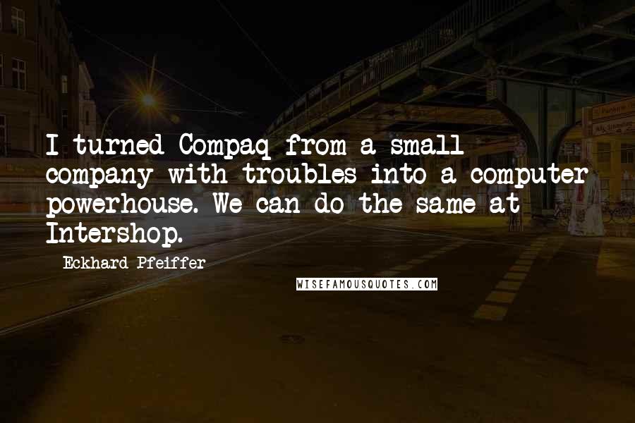 Eckhard Pfeiffer Quotes: I turned Compaq from a small company with troubles into a computer powerhouse. We can do the same at Intershop.