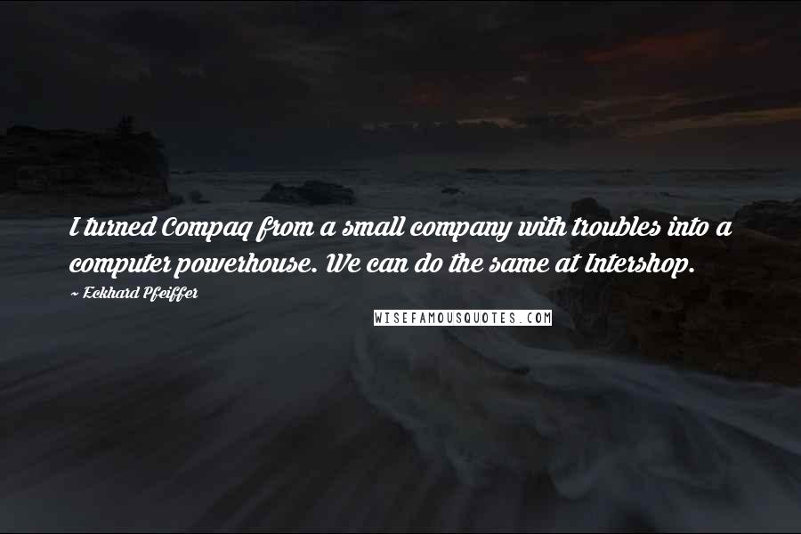 Eckhard Pfeiffer Quotes: I turned Compaq from a small company with troubles into a computer powerhouse. We can do the same at Intershop.