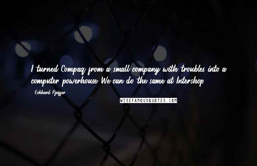 Eckhard Pfeiffer Quotes: I turned Compaq from a small company with troubles into a computer powerhouse. We can do the same at Intershop.