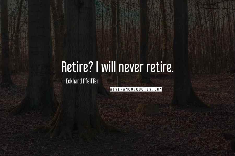 Eckhard Pfeiffer Quotes: Retire? I will never retire.