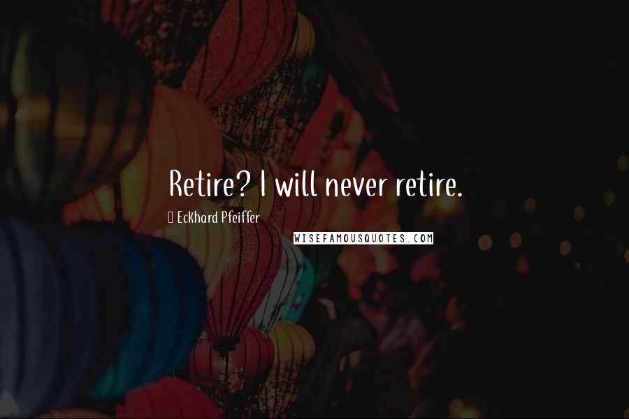 Eckhard Pfeiffer Quotes: Retire? I will never retire.
