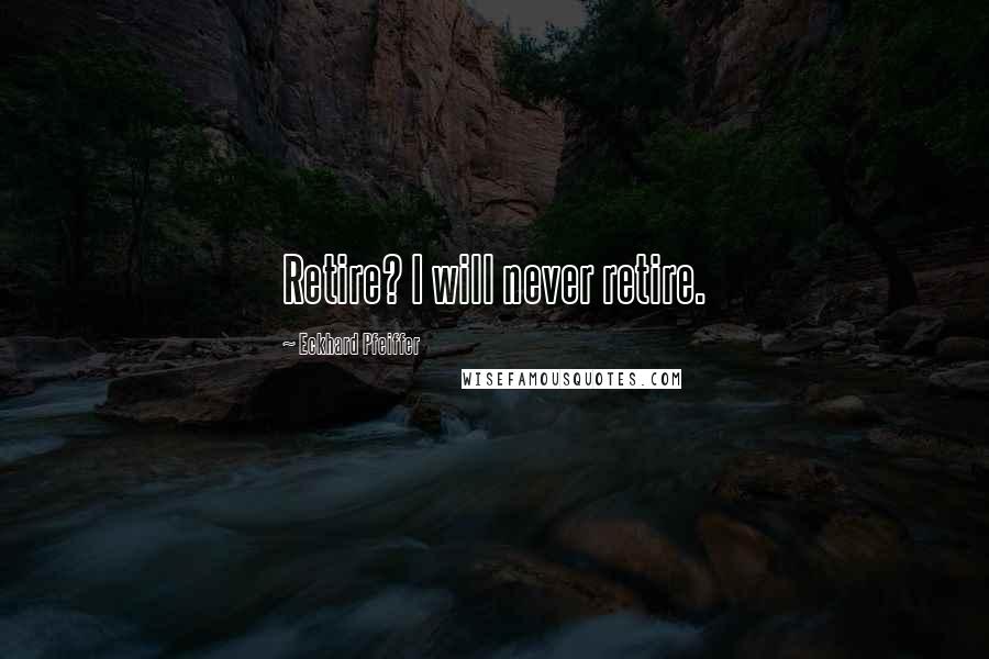 Eckhard Pfeiffer Quotes: Retire? I will never retire.