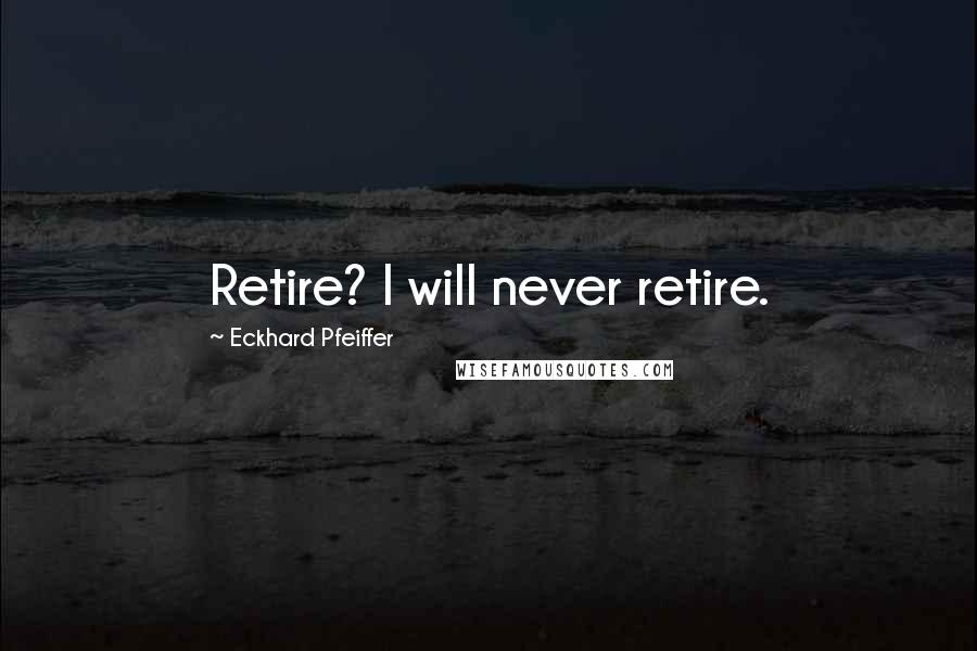 Eckhard Pfeiffer Quotes: Retire? I will never retire.
