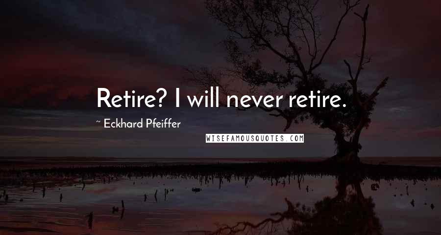 Eckhard Pfeiffer Quotes: Retire? I will never retire.