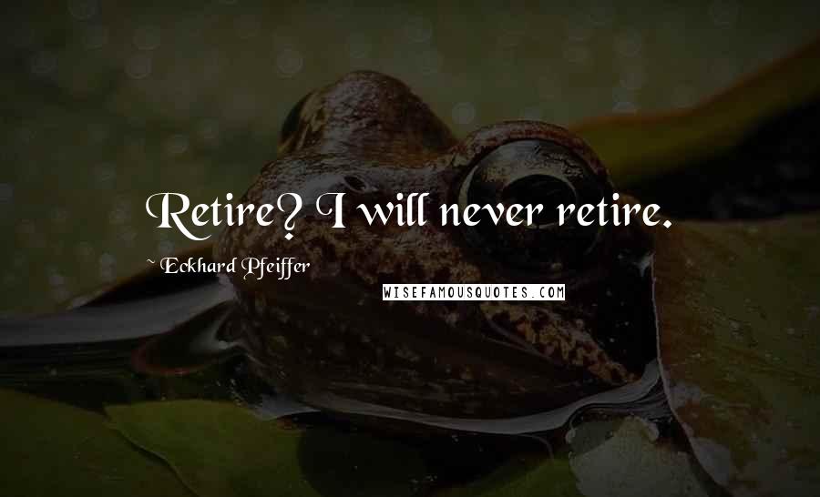 Eckhard Pfeiffer Quotes: Retire? I will never retire.