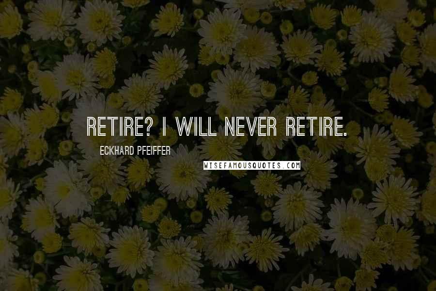Eckhard Pfeiffer Quotes: Retire? I will never retire.