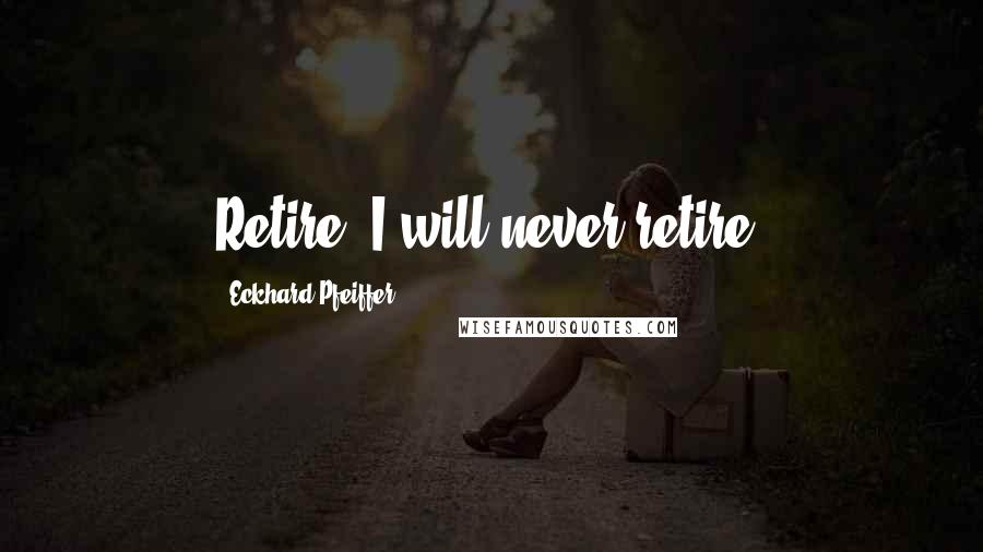 Eckhard Pfeiffer Quotes: Retire? I will never retire.