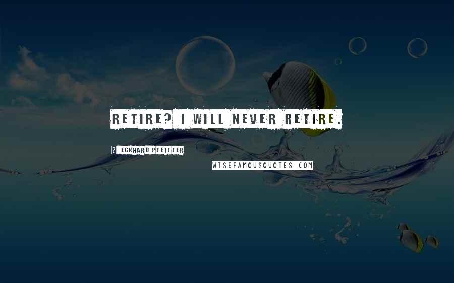 Eckhard Pfeiffer Quotes: Retire? I will never retire.