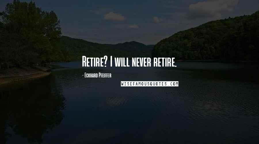 Eckhard Pfeiffer Quotes: Retire? I will never retire.