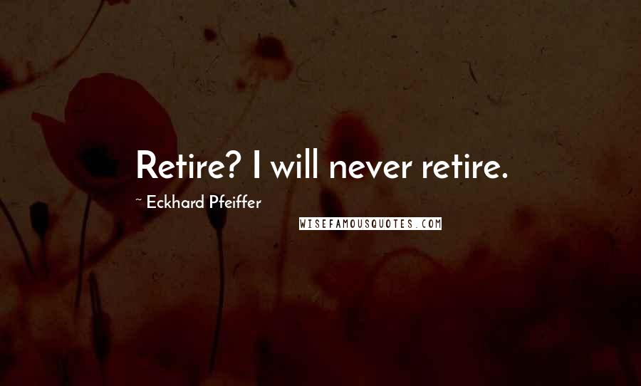 Eckhard Pfeiffer Quotes: Retire? I will never retire.