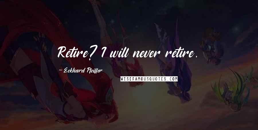 Eckhard Pfeiffer Quotes: Retire? I will never retire.