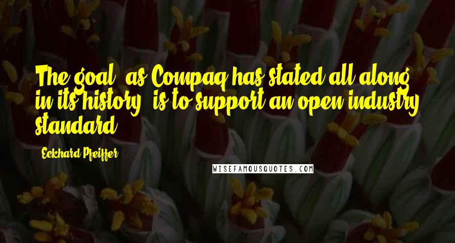 Eckhard Pfeiffer Quotes: The goal, as Compaq has stated all along in its history, is to support an open industry standard.