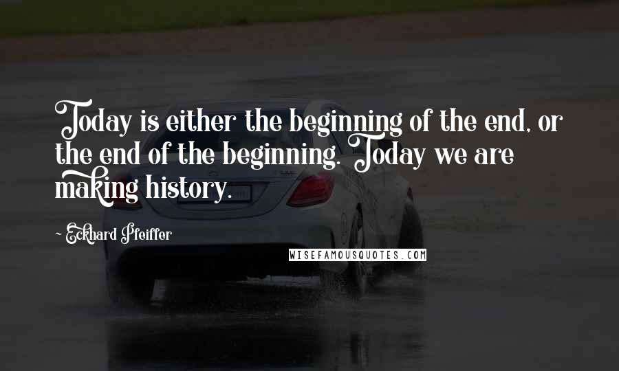 Eckhard Pfeiffer Quotes: Today is either the beginning of the end, or the end of the beginning. Today we are making history.