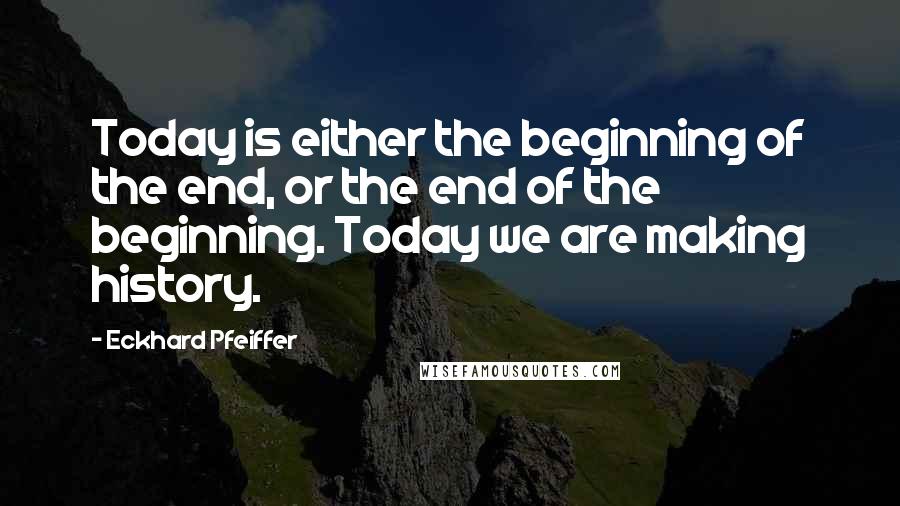 Eckhard Pfeiffer Quotes: Today is either the beginning of the end, or the end of the beginning. Today we are making history.