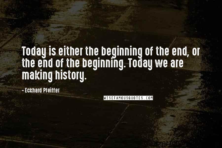 Eckhard Pfeiffer Quotes: Today is either the beginning of the end, or the end of the beginning. Today we are making history.