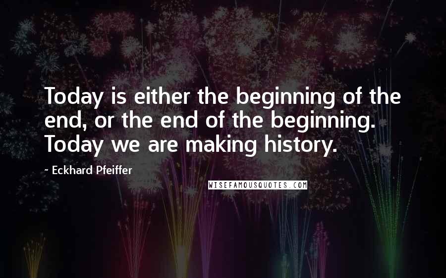 Eckhard Pfeiffer Quotes: Today is either the beginning of the end, or the end of the beginning. Today we are making history.