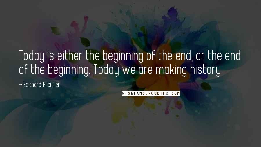 Eckhard Pfeiffer Quotes: Today is either the beginning of the end, or the end of the beginning. Today we are making history.