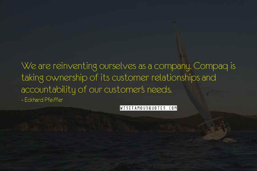 Eckhard Pfeiffer Quotes: We are reinventing ourselves as a company. Compaq is taking ownership of its customer relationships and accountability of our customer's needs.