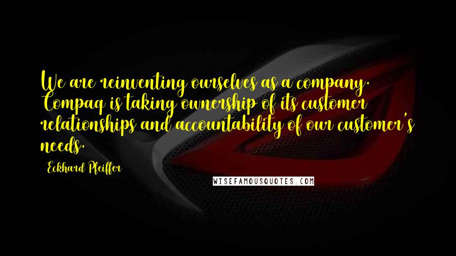 Eckhard Pfeiffer Quotes: We are reinventing ourselves as a company. Compaq is taking ownership of its customer relationships and accountability of our customer's needs.