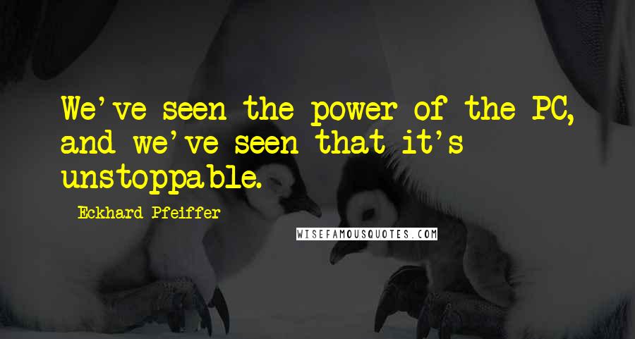 Eckhard Pfeiffer Quotes: We've seen the power of the PC, and we've seen that it's unstoppable.