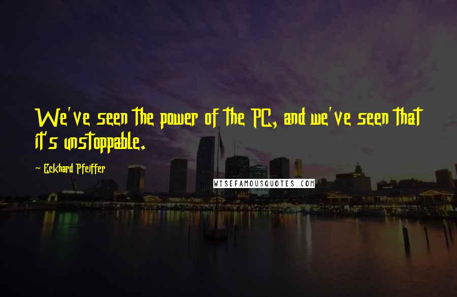 Eckhard Pfeiffer Quotes: We've seen the power of the PC, and we've seen that it's unstoppable.