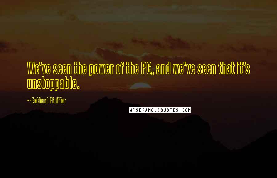 Eckhard Pfeiffer Quotes: We've seen the power of the PC, and we've seen that it's unstoppable.