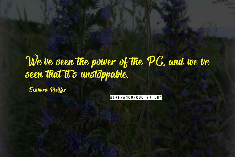 Eckhard Pfeiffer Quotes: We've seen the power of the PC, and we've seen that it's unstoppable.