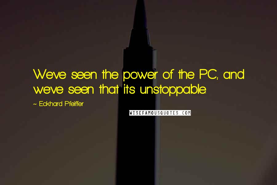 Eckhard Pfeiffer Quotes: We've seen the power of the PC, and we've seen that it's unstoppable.