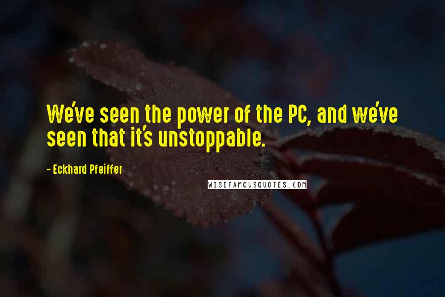 Eckhard Pfeiffer Quotes: We've seen the power of the PC, and we've seen that it's unstoppable.