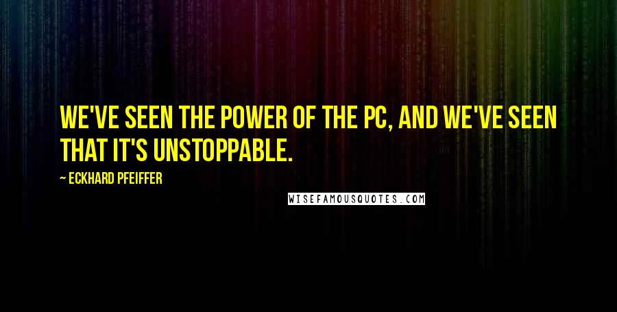 Eckhard Pfeiffer Quotes: We've seen the power of the PC, and we've seen that it's unstoppable.