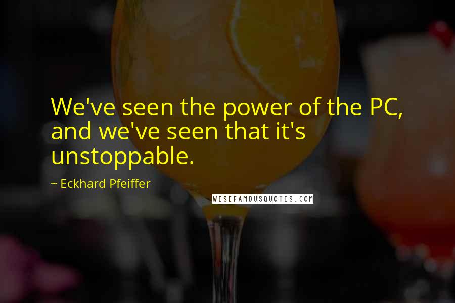 Eckhard Pfeiffer Quotes: We've seen the power of the PC, and we've seen that it's unstoppable.