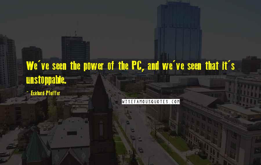 Eckhard Pfeiffer Quotes: We've seen the power of the PC, and we've seen that it's unstoppable.