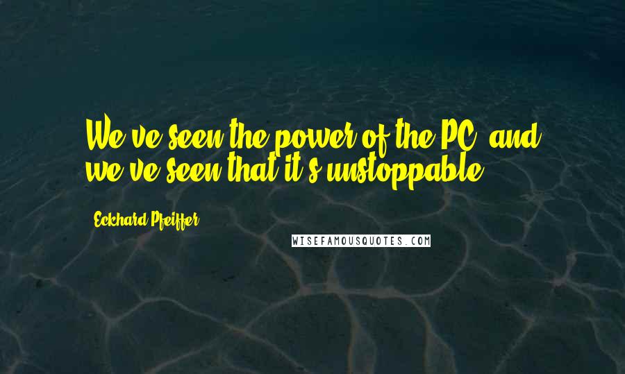 Eckhard Pfeiffer Quotes: We've seen the power of the PC, and we've seen that it's unstoppable.