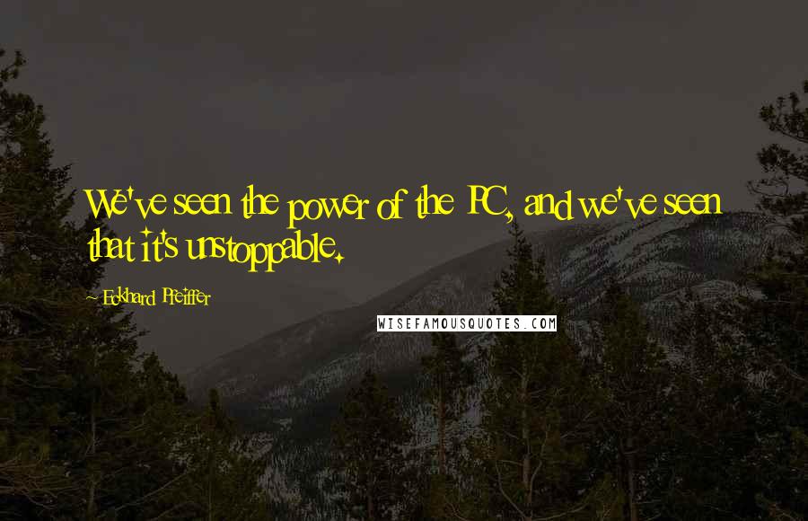 Eckhard Pfeiffer Quotes: We've seen the power of the PC, and we've seen that it's unstoppable.