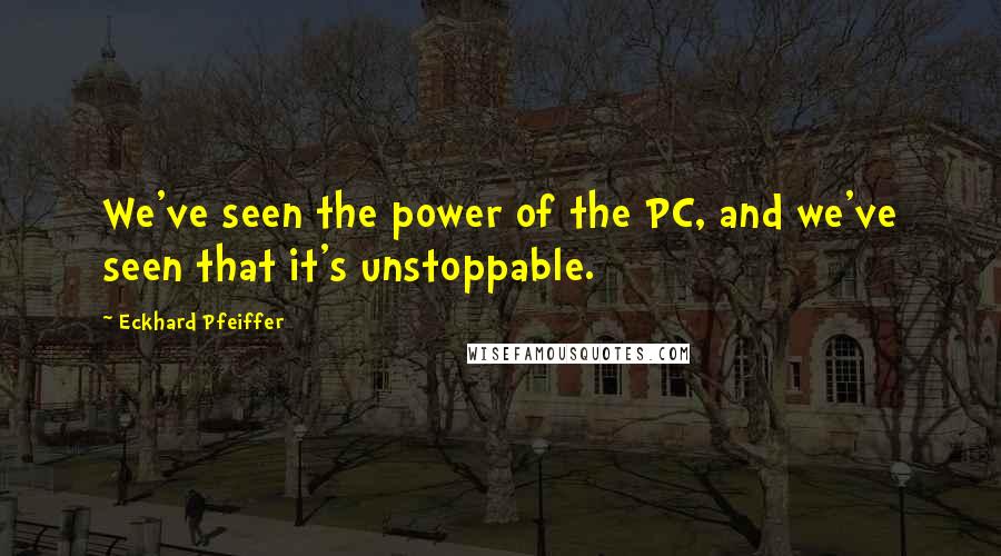 Eckhard Pfeiffer Quotes: We've seen the power of the PC, and we've seen that it's unstoppable.