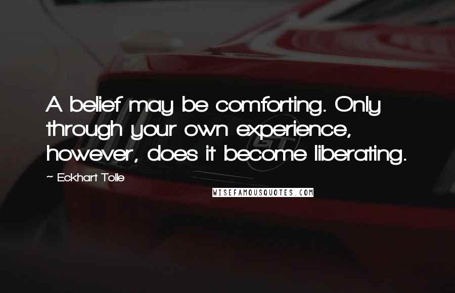 Eckhart Tolle Quotes: A belief may be comforting. Only through your own experience, however, does it become liberating.