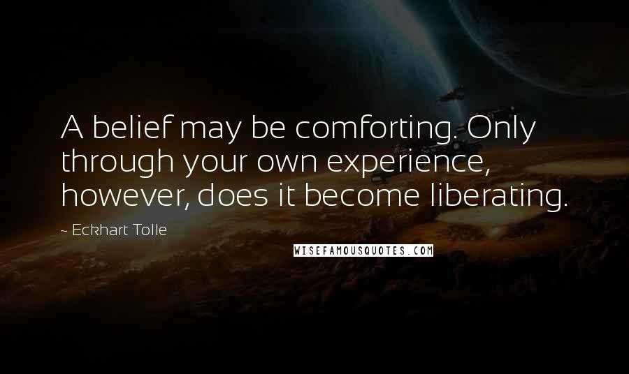 Eckhart Tolle Quotes: A belief may be comforting. Only through your own experience, however, does it become liberating.