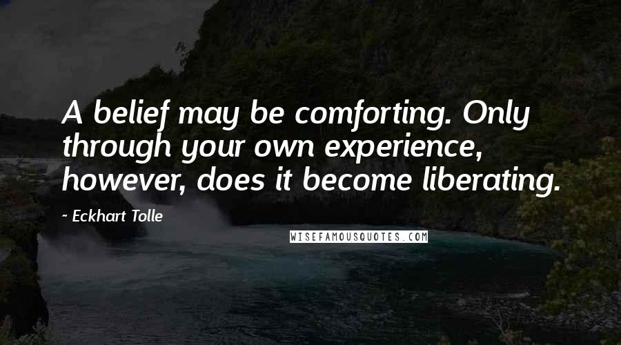 Eckhart Tolle Quotes: A belief may be comforting. Only through your own experience, however, does it become liberating.