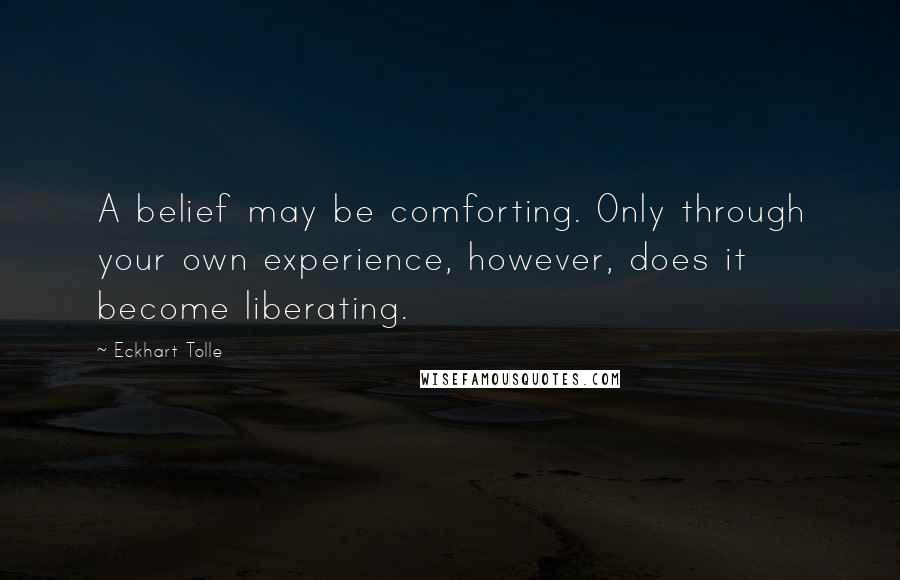 Eckhart Tolle Quotes: A belief may be comforting. Only through your own experience, however, does it become liberating.